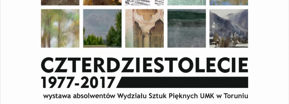 “Czterdziestolecie 1977-2017” – wystawa absolwentów Wydziału Sztuk Pięknych UMK w Toruniu